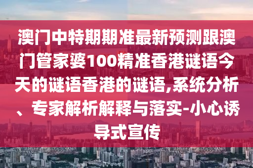 澳門(mén)中特期期準(zhǔn)最新預(yù)測(cè)跟澳門(mén)管家婆100精準(zhǔn)香港謎語(yǔ)今天的謎語(yǔ)香港的謎語(yǔ),系統(tǒng)分析、專家解析解釋與落實(shí)-小心誘導(dǎo)式宣傳
