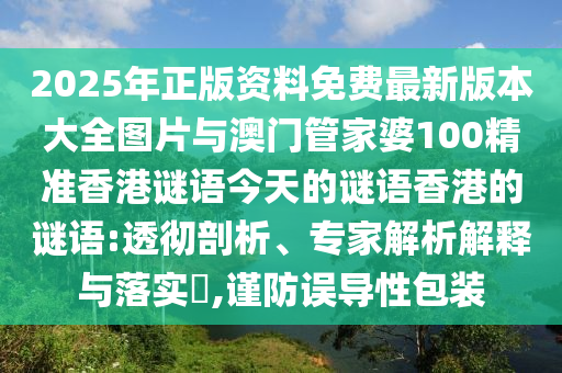 2025年正版資料免費最新版本大全圖片與澳門管家婆100精準香港謎語今天的謎語香港的謎語:透徹剖析、專家解析解釋與落實?,謹防誤導性包裝