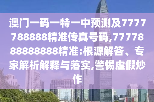 澳門(mén)一碼一特一中預(yù)測(cè)及7777788888精準(zhǔn)傳真號(hào)碼,7777888888888精準(zhǔn):根源解答、專(zhuān)家解析解釋與落實(shí),警惕虛假炒作