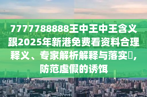 7777788888王中王中王含義跟2025年新港免費看資料合理釋義、專家解析解釋與落實?,防范虛假的誘餌