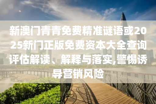 新澳門青青免費精準謎語或2025新門正版免費資本大全查詢評估解讀、解釋與落實,警惕誘導營銷風險