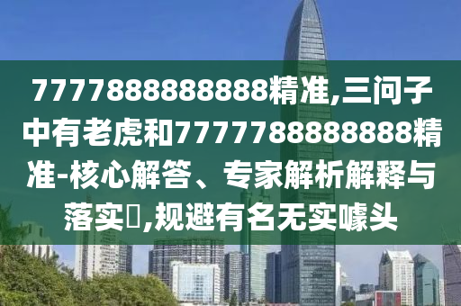 7777888888888精準(zhǔn),三問子中有老虎和7777788888888精準(zhǔn)-核心解答、專家解析解釋與落實(shí)?,規(guī)避有名無實(shí)噱頭