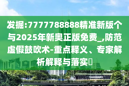 發(fā)掘:7777788888精準(zhǔn)新版?zhèn)€與2025年新奧正版免費(fèi)_,防范虛假鼓吹術(shù)-重點(diǎn)釋義、專家解析解釋與落實(shí)?