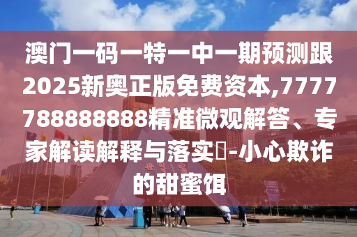澳門一碼一特一中一期預測跟2025新奧正版免費資本,7777788888888精準微觀解答、專家解讀解釋與落實?-小心欺詐的甜蜜餌
