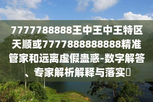 7777788888王中王中王特區(qū)天順或7777888888888精準(zhǔn)管家和遠(yuǎn)離虛假蠱惑-數(shù)字解答、專家解析解釋與落實(shí)?