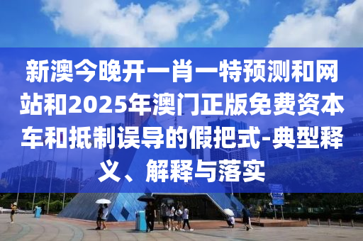 新澳今晚開一肖一特預(yù)測和網(wǎng)站和2025年澳門正版免費(fèi)資本車和抵制誤導(dǎo)的假把式-典型釋義、解釋與落實(shí)
