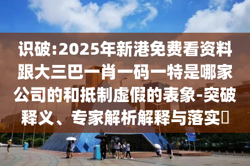 識破:2025年新港免費看資料跟大三巴一肖一碼一特是哪家公司的和抵制虛假的表象-突破釋義、專家解析解釋與落實?