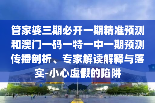 管家婆三期必開一期精準預測和澳門一碼一特一中一期預測傳播剖析、專家解讀解釋與落實-小心虛假的陷阱