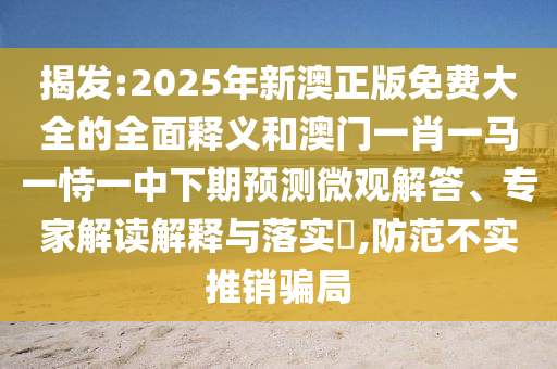 揭發(fā):2025年新澳正版免費(fèi)大全的全面釋義和澳門一肖一馬一恃一中下期預(yù)測(cè)微觀解答、專家解讀解釋與落實(shí)?,防范不實(shí)推銷騙局