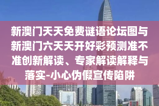 新澳門天天免費謎語論壇圖與新澳門六天天開好彩預(yù)測準(zhǔn)不準(zhǔn)創(chuàng)新解讀、專家解讀解釋與落實-小心偽假宣傳陷阱