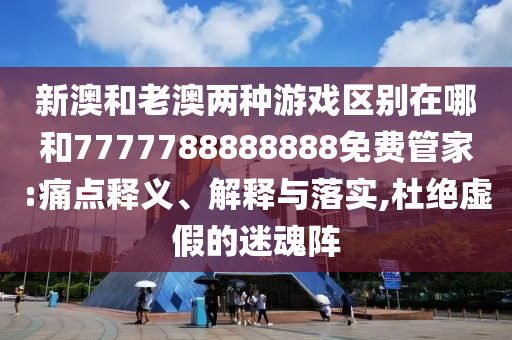 新澳和老澳兩種游戲區(qū)別在哪和7777788888888免費管家:痛點釋義、解釋與落實,杜絕虛假的迷魂陣