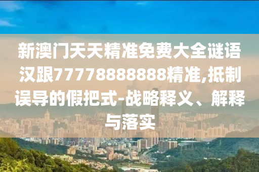 新澳門天天精準(zhǔn)免費大全謎語漢跟77778888888精準(zhǔn),抵制誤導(dǎo)的假把式-戰(zhàn)略釋義、解釋與落實