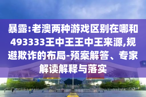 暴露:老澳兩種游戲區(qū)別在哪和493333王中王王中王來(lái)源,規(guī)避欺詐的布局-預(yù)案解答、專家解讀解釋與落實(shí)
