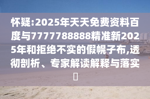 懷疑:2025年天天免費(fèi)資料百度與7777788888精準(zhǔn)新2025年和拒絕不實(shí)的假幌子布,透徹剖析、專家解讀解釋與落實(shí)?