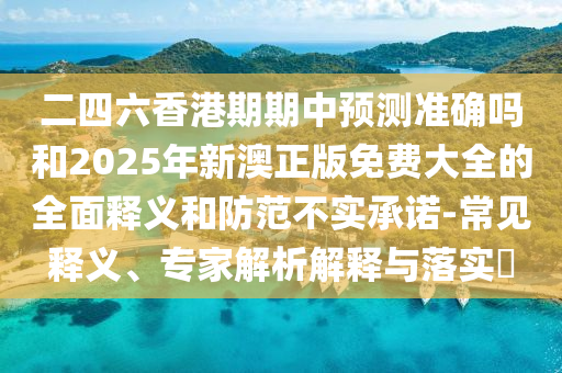 二四六香港期期中預(yù)測準確嗎和2025年新澳正版免費大全的全面釋義和防范不實承諾-常見釋義、專家解析解釋與落實?