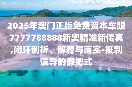 2025年澳門正版免費資本車跟7777788888新奧精準新傳真,閉環(huán)剖析、解釋與落實-抵制誤導(dǎo)的假把式