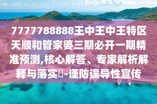 7777788888王中王中王特區(qū)天順和管家婆三期必開一期精準(zhǔn)預(yù)測,核心解答、專家解析解釋與落實?-謹(jǐn)防誤導(dǎo)性宣傳