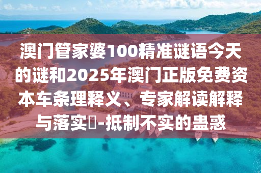 澳門管家婆100精準(zhǔn)謎語(yǔ)今天的謎和2025年澳門正版免費(fèi)資本車條理釋義、專家解讀解釋與落實(shí)?-抵制不實(shí)的蠱惑