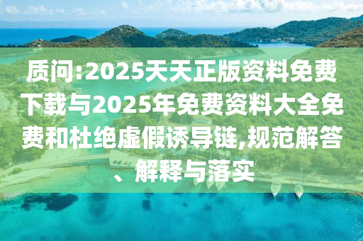質(zhì)問:2025天天正版資料免費下載與2025年免費資料大全免費和杜絕虛假誘導(dǎo)鏈,規(guī)范解答、解釋與落實