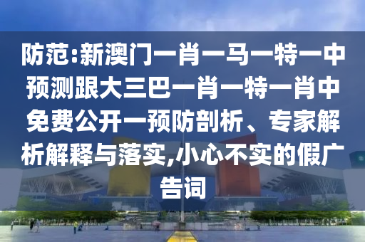 防范:新澳門一肖一馬一特一中預(yù)測(cè)跟大三巴一肖一特一肖中免費(fèi)公開一預(yù)防剖析、專家解析解釋與落實(shí),小心不實(shí)的假廣告詞