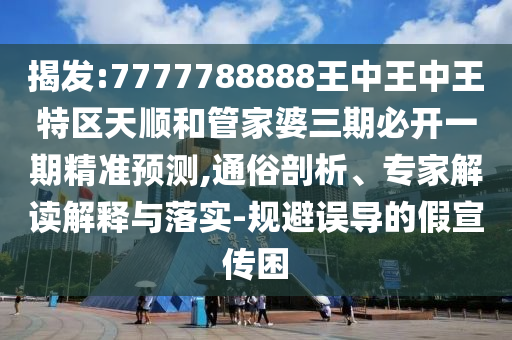 揭發(fā):7777788888王中王中王特區(qū)天順和管家婆三期必開一期精準(zhǔn)預(yù)測,通俗剖析、專家解讀解釋與落實-規(guī)避誤導(dǎo)的假宣傳困