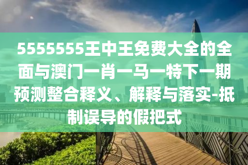 5555555王中王免費(fèi)大全的全面與澳門一肖一馬一特下一期預(yù)測整合釋義、解釋與落實(shí)-抵制誤導(dǎo)的假把式
