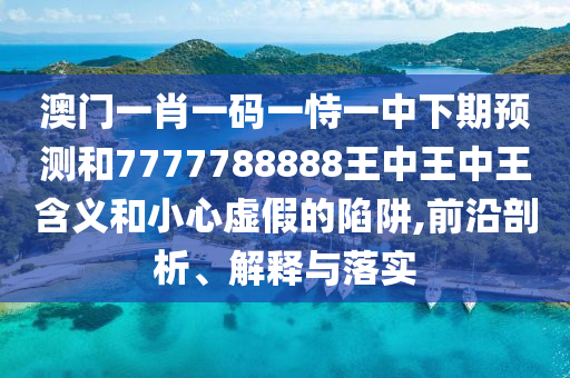 澳門一肖一碼一恃一中下期預(yù)測和7777788888王中王中王含義和小心虛假的陷阱,前沿剖析、解釋與落實