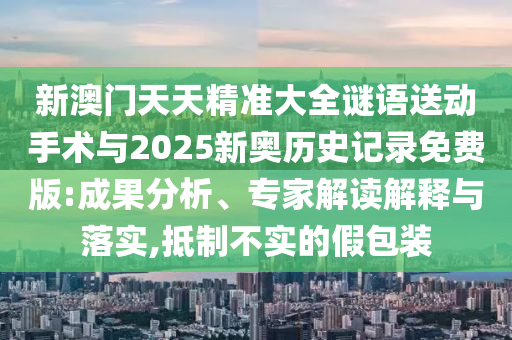 新澳門天天精準大全謎語送動手術與2025新奧歷史記錄免費版:成果分析、專家解讀解釋與落實,抵制不實的假包裝