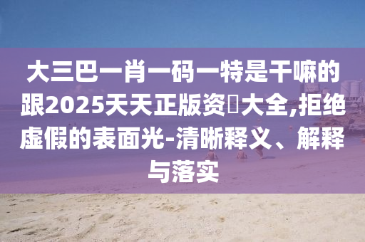 大三巴一肖一碼一特是干嘛的跟2025天天正版資枓大全,拒絕虛假的表面光-清晰釋義、解釋與落實(shí)