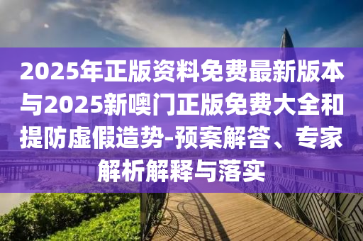 2025年正版資料免費最新版本與2025新噢門正版免費大全和提防虛假造勢-預案解答、專家解析解釋與落實