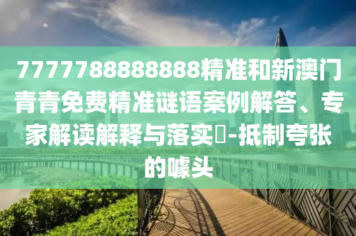 7777788888888精準(zhǔn)和新澳門青青免費(fèi)精準(zhǔn)謎語案例解答、專家解讀解釋與落實(shí)?-抵制夸張的噱頭