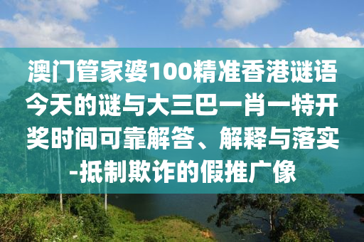 澳門管家婆100精準香港謎語今天的謎與大三巴一肖一特開獎時間可靠解答、解釋與落實-抵制欺詐的假推廣像