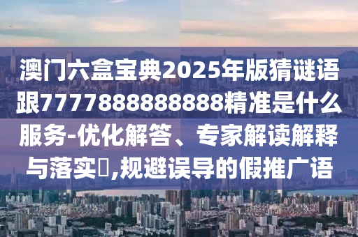 澳門六盒寶典2025年版猜謎語(yǔ)跟7777888888888精準(zhǔn)是什么服務(wù)-優(yōu)化解答、專家解讀解釋與落實(shí)?,規(guī)避誤導(dǎo)的假推廣語(yǔ)