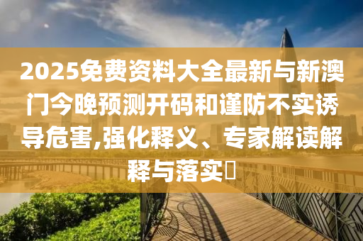 2025免費資料大全最新與新澳門今晚預(yù)測開碼和謹(jǐn)防不實誘導(dǎo)危害,強化釋義、專家解讀解釋與落實?