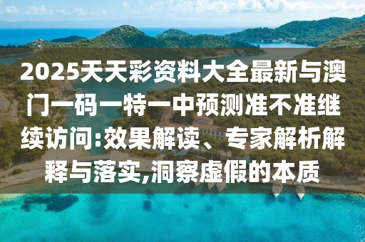 2025天天彩資料大全最新與澳門一碼一特一中預(yù)測準(zhǔn)不準(zhǔn)繼續(xù)訪問:效果解讀、專家解析解釋與落實,洞察虛假的本質(zhì)