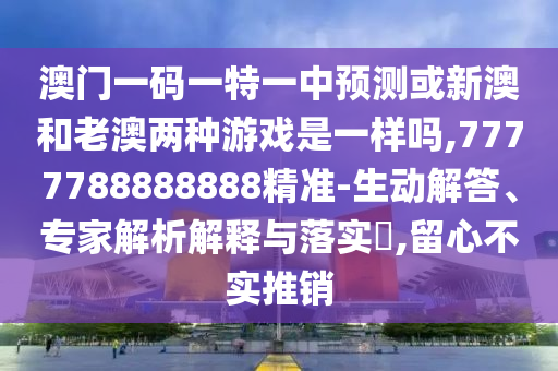 澳門一碼一特一中預(yù)測(cè)或新澳和老澳兩種游戲是一樣嗎,7777788888888精準(zhǔn)-生動(dòng)解答、專家解析解釋與落實(shí)?,留心不實(shí)推銷