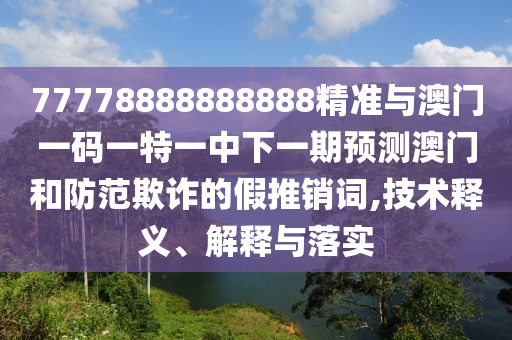 77778888888888精準(zhǔn)與澳門一碼一特一中下一期預(yù)測(cè)澳門和防范欺詐的假推銷詞,技術(shù)釋義、解釋與落實(shí)