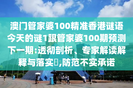 澳門管家婆100精準(zhǔn)香港謎語今天的謎1跟管家婆100期預(yù)測下一期:透徹剖析、專家解讀解釋與落實(shí)?,防范不實(shí)承諾