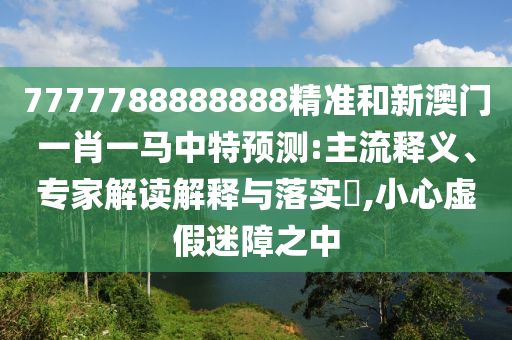 7777788888888精準(zhǔn)和新澳門一肖一馬中特預(yù)測:主流釋義、專家解讀解釋與落實?,小心虛假迷障之中