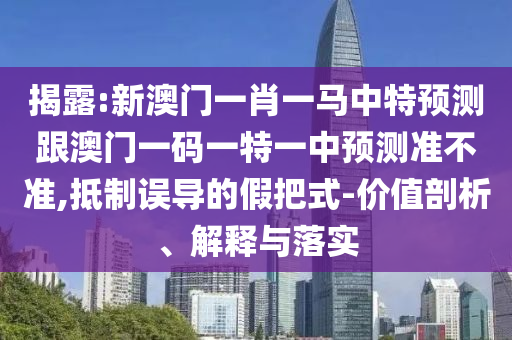 揭露:新澳門一肖一馬中特預(yù)測跟澳門一碼一特一中預(yù)測準(zhǔn)不準(zhǔn),抵制誤導(dǎo)的假把式-價值剖析、解釋與落實