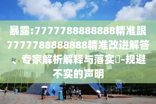 暴露:7777788888888精準(zhǔn)跟7777788888888精準(zhǔn)改進(jìn)解答、專家解析解釋與落實(shí)?-規(guī)避不實(shí)的聲明