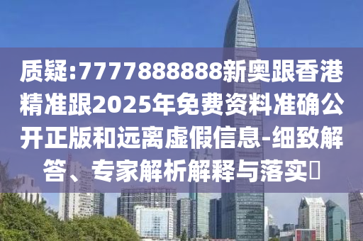 質(zhì)疑:7777888888新奧跟香港精準跟2025年免費資料準確公開正版和遠離虛假信息-細致解答、專家解析解釋與落實?