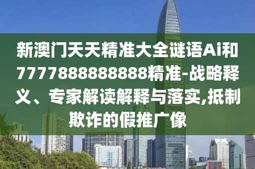 新澳門天天精準大全謎語Ai和7777888888888精準-戰(zhàn)略釋義、專家解讀解釋與落實,抵制欺詐的假推廣像