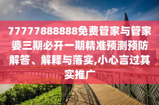 77777888888免費(fèi)管家與管家婆三期必開一期精準(zhǔn)預(yù)測(cè)預(yù)防解答、解釋與落實(shí),小心言過其實(shí)推廣