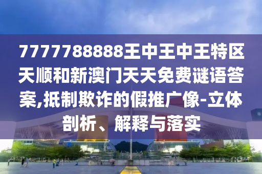 7777788888王中王中王特區(qū)天順和新澳門天天免費謎語答案,抵制欺詐的假推廣像-立體剖析、解釋與落實