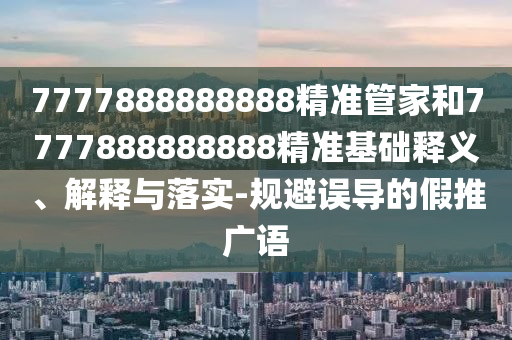 7777888888888精準(zhǔn)管家和7777888888888精準(zhǔn)基礎(chǔ)釋義、解釋與落實(shí)-規(guī)避誤導(dǎo)的假推廣語(yǔ)