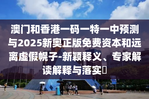 澳門和香港一碼一特一中預(yù)測與2025新奧正版免費資本和遠離虛假幌子-新穎釋義、專家解讀解釋與落實?