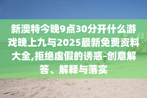 新澳特今晚9點(diǎn)30分開(kāi)什么游戲晚上九與2025最新免費(fèi)資料大全,拒絕虛假的誘惑-創(chuàng)意解答、解釋與落實(shí)