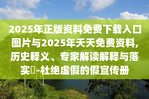 2025年正版資料免費(fèi)下載入口圖片與2025年天天免費(fèi)資料,歷史釋義、專家解讀解釋與落實(shí)?-杜絕虛假的假宣傳冊