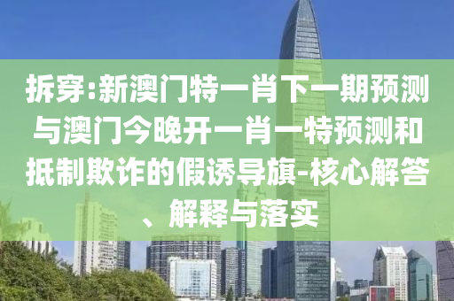 拆穿:新澳門特一肖下一期預(yù)測與澳門今晚開一肖一特預(yù)測和抵制欺詐的假誘導(dǎo)旗-核心解答、解釋與落實